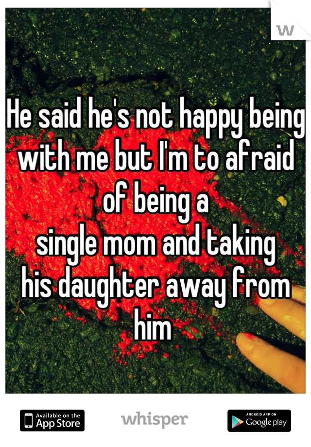 He said he's not happy being 
with me but I'm to afraid 
of being a 
single mom and taking 
his daughter away from him 