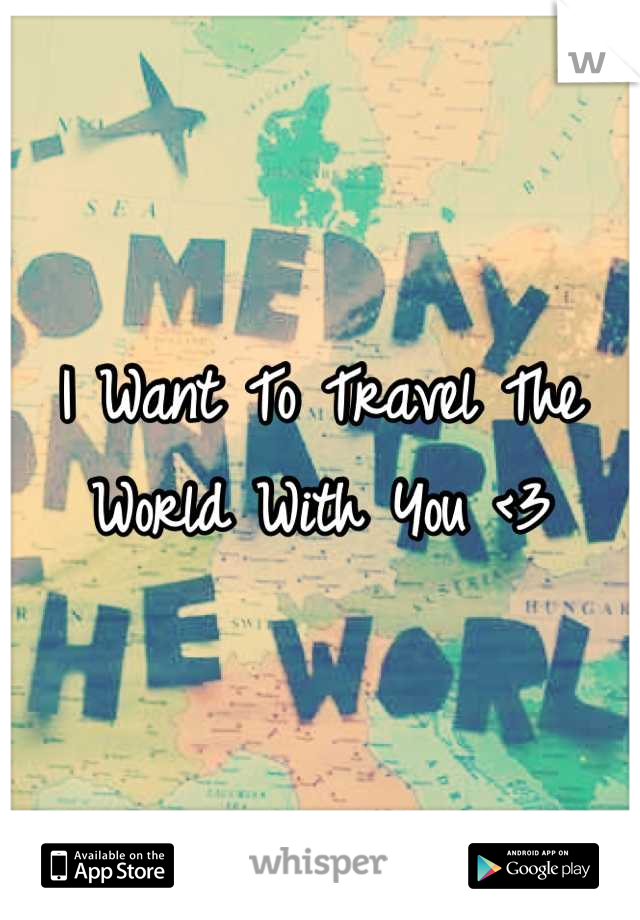I Want To Travel The World With You <3