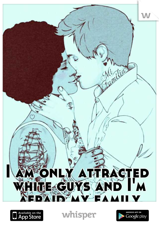 I am only attracted white guys and I'm afraid my family will never accept it.