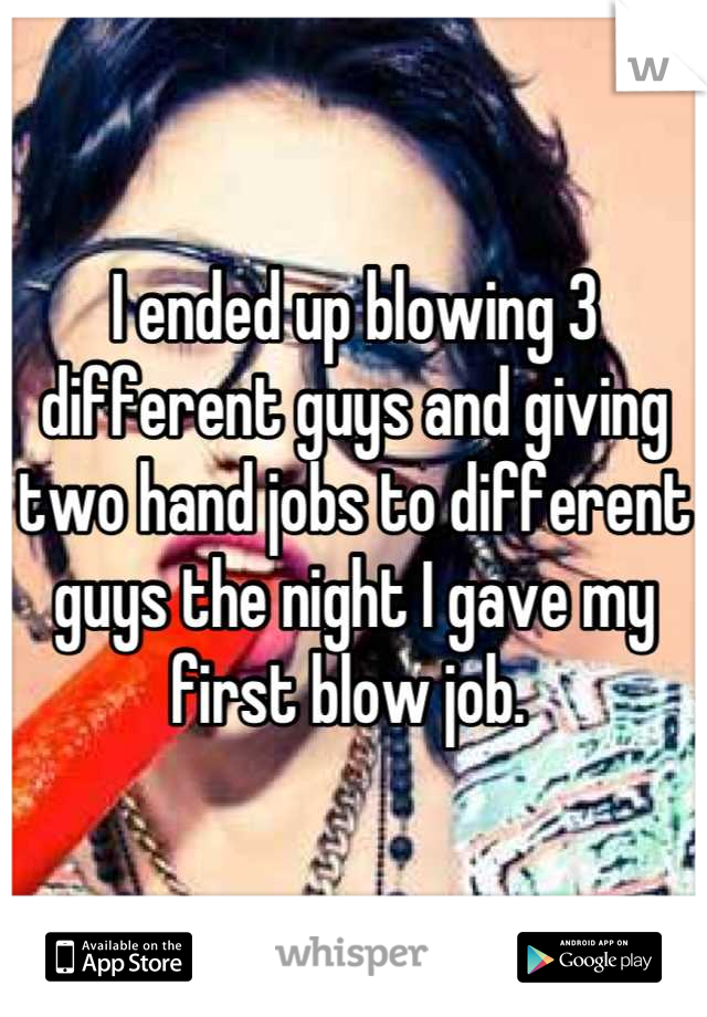 I ended up blowing 3 different guys and giving two hand jobs to different guys the night I gave my first blow job. 