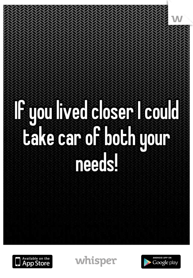 If you lived closer I could take car of both your needs!