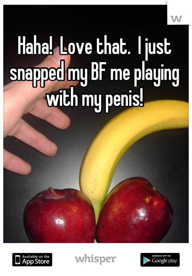 Haha!  Love that.  I just snapped my BF me playing with my penis!