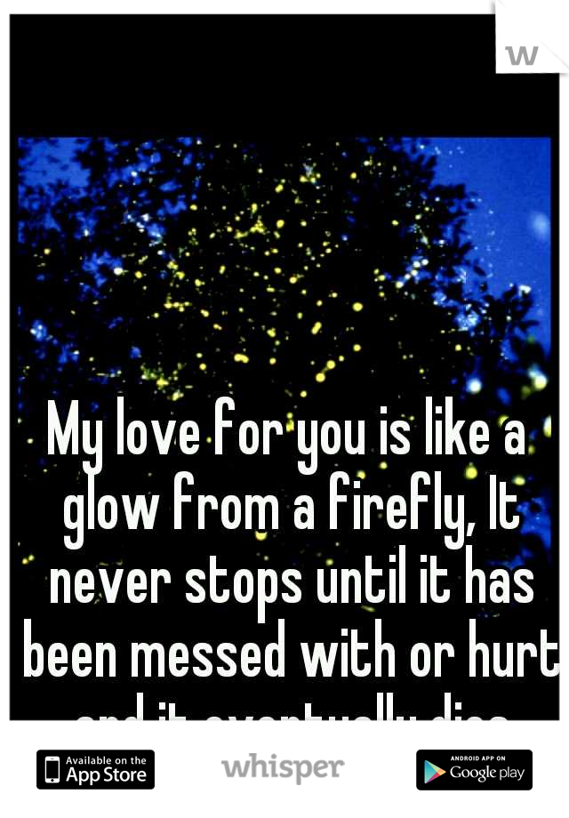 My love for you is like a glow from a firefly, It never stops until it has been messed with or hurt and it eventually dies