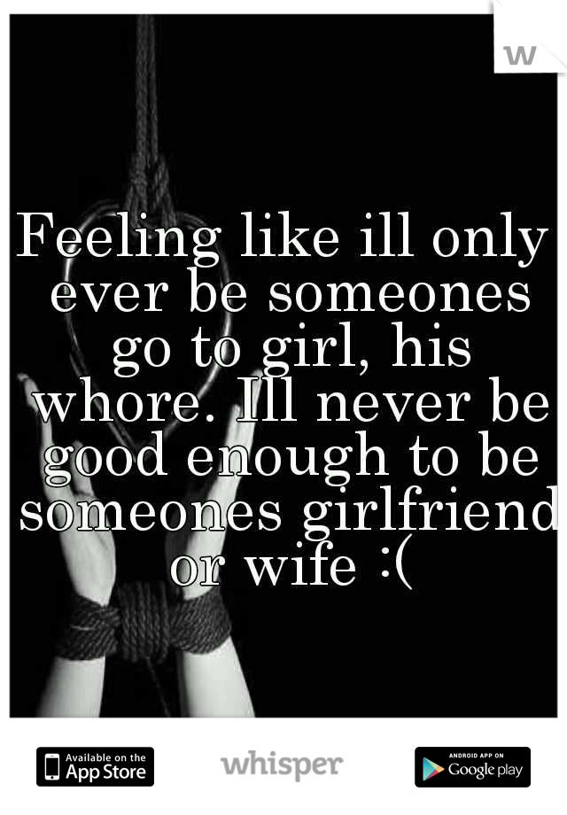 Feeling like ill only ever be someones go to girl, his whore. Ill never be good enough to be someones girlfriend or wife :(