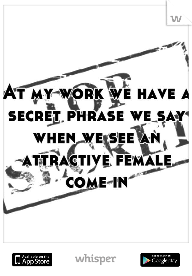 At my work we have a secret phrase we say when we see an attractive female come in