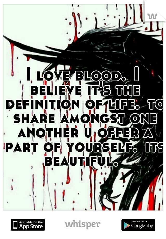 I love blood.
I believe it's the definition of life.
to share amongst one another u offer a part of yourself.
its beautiful.
