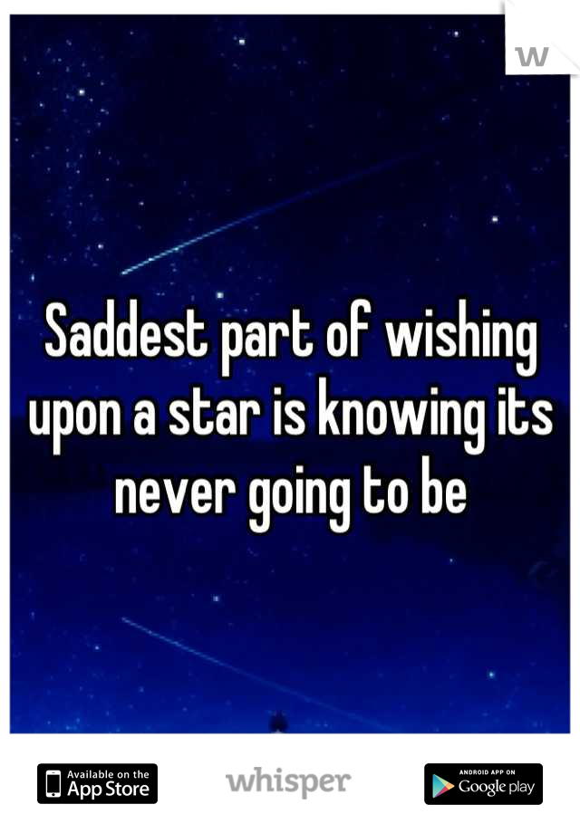 Saddest part of wishing upon a star is knowing its never going to be