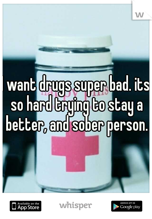 I want drugs super bad. its so hard trying to stay a better, and sober person.