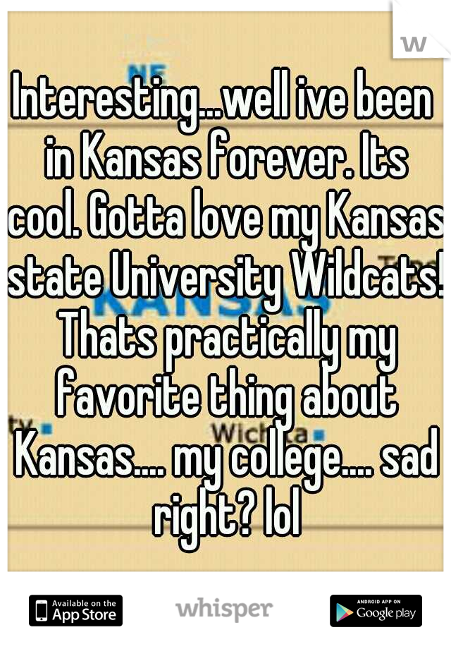 Interesting...well ive been in Kansas forever. Its cool. Gotta love my Kansas state University Wildcats! Thats practically my favorite thing about Kansas.... my college.... sad right? lol