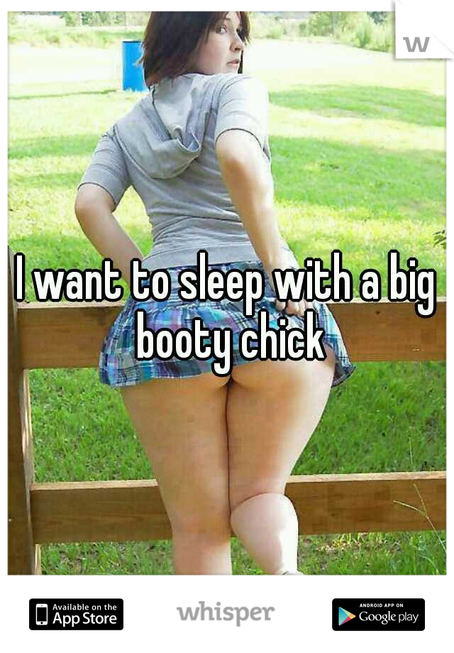 I want to sleep with a big booty chick