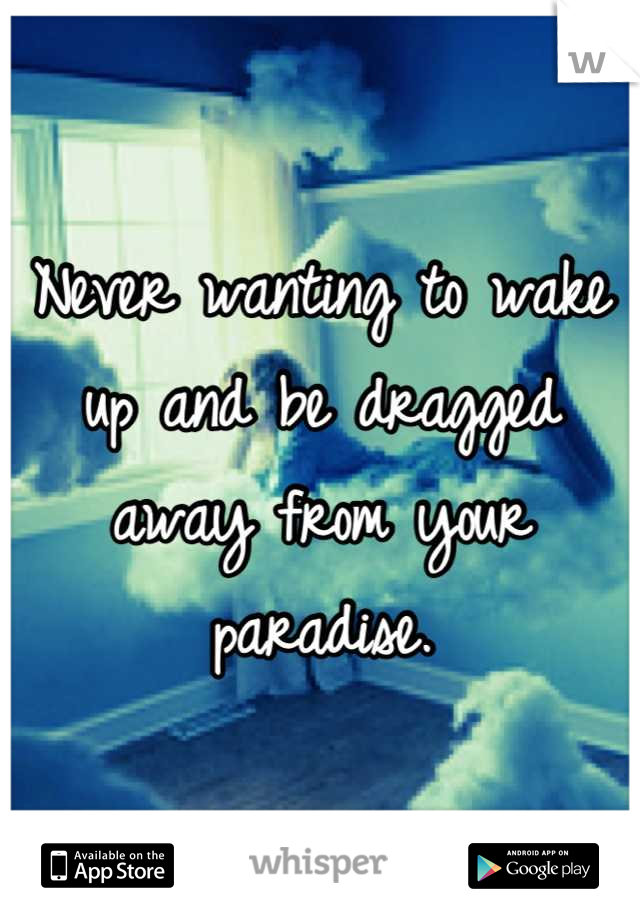 Never wanting to wake up and be dragged away from your paradise.