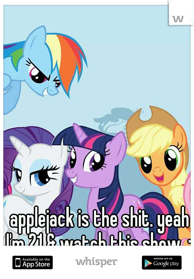 applejack is the shit. yeah I'm 21 & watch this show. :) 