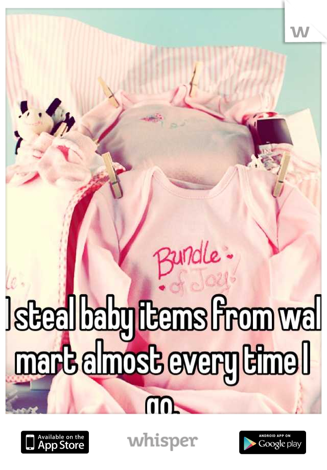 I steal baby items from wal mart almost every time I go.