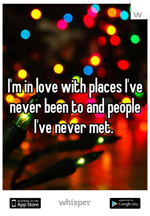 I'm in love with places I've never been to and people I've never met. 