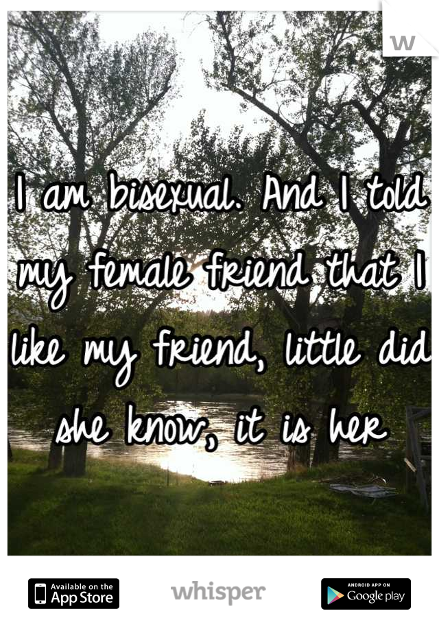 I am bisexual. And I told my female friend that I like my friend, little did she know, it is her
