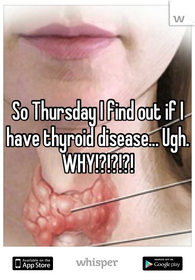 So Thursday I find out if I have thyroid disease... Ugh. WHY!?!?!?!