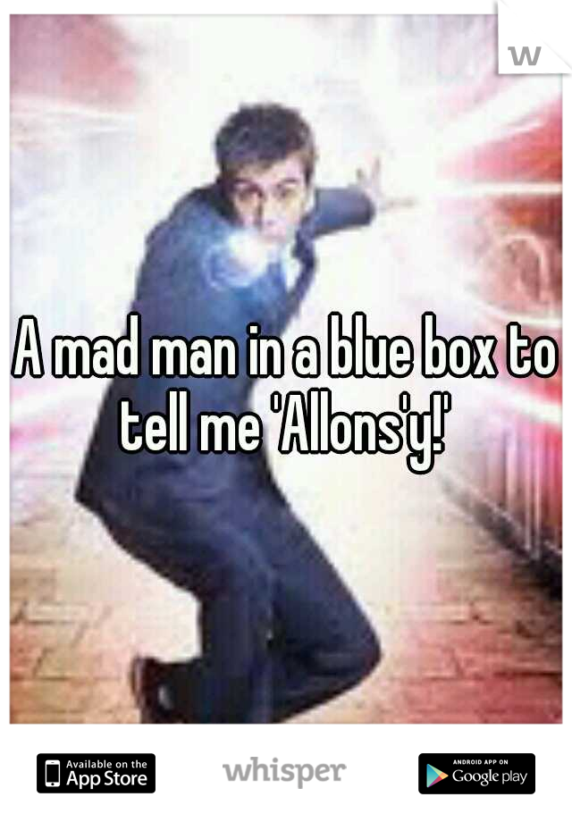 A mad man in a blue box to tell me 'Allons'y!' 