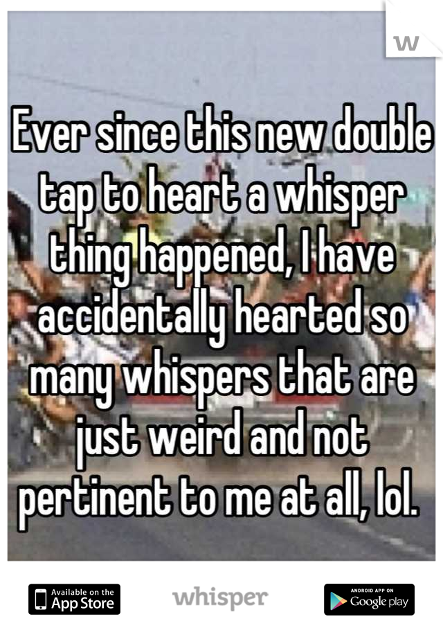 Ever since this new double tap to heart a whisper thing happened, I have accidentally hearted so many whispers that are just weird and not pertinent to me at all, lol. 