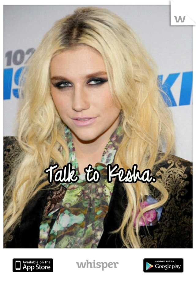 Talk to Kesha.