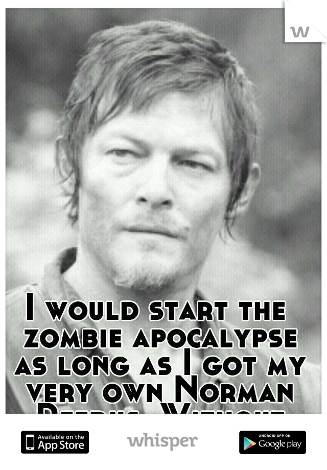 I would start the zombie apocalypse as long as I got my very own Norman Reedus. Without remorse. 