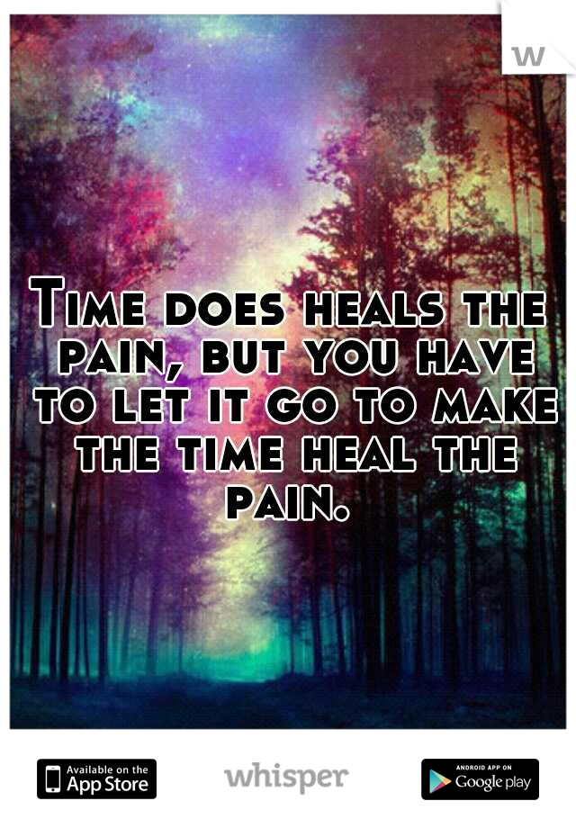 Time does heals the pain, but you have to let it go to make the time heal the pain. 