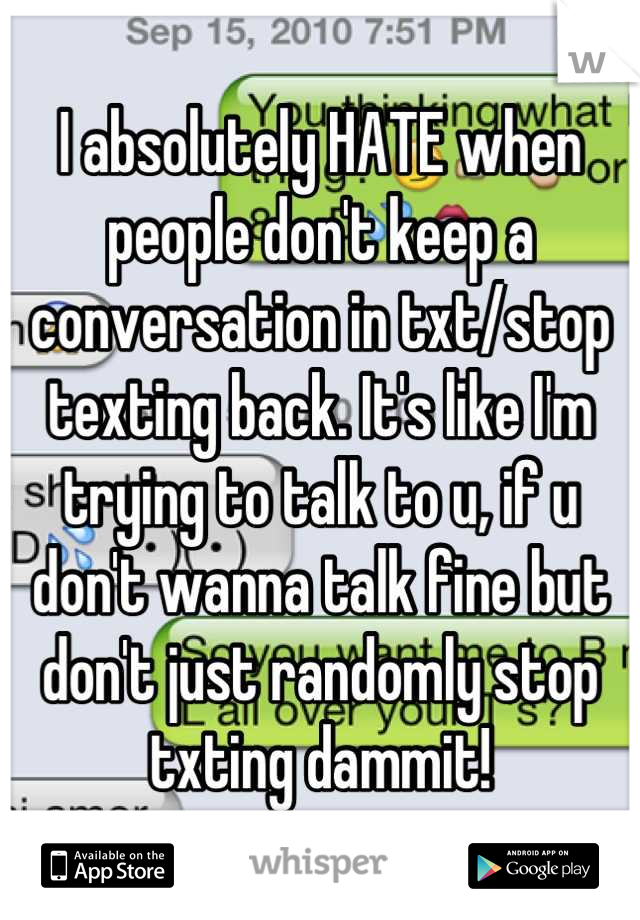 I absolutely HATE when people don't keep a conversation in txt/stop texting back. It's like I'm trying to talk to u, if u don't wanna talk fine but don't just randomly stop txting dammit!