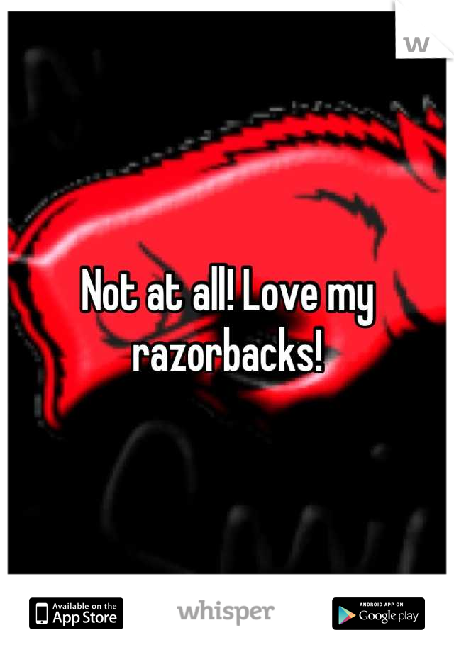 Not at all! Love my razorbacks!