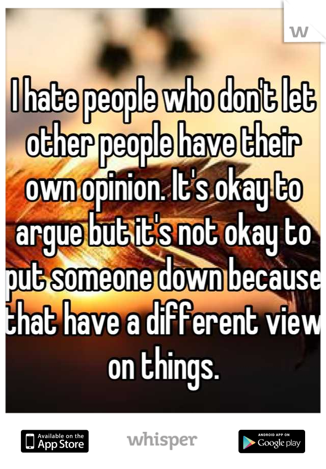 I hate people who don't let other people have their own opinion. It's okay to argue but it's not okay to put someone down because that have a different view on things.