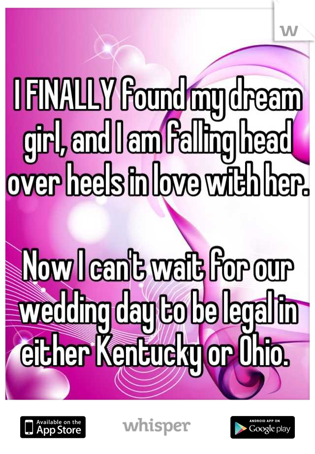 I FINALLY found my dream girl, and I am falling head over heels in love with her. 

Now I can't wait for our wedding day to be legal in either Kentucky or Ohio. 