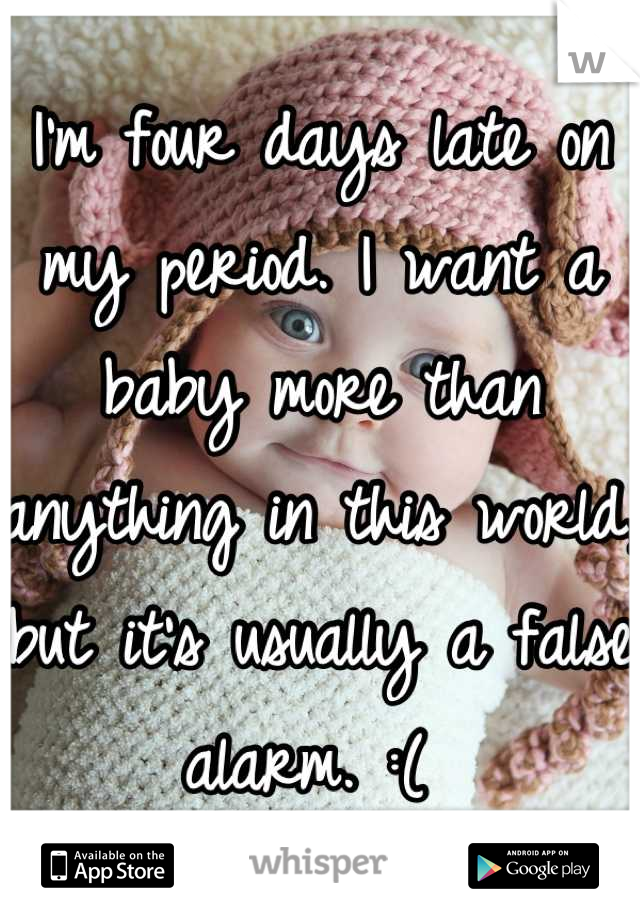 I'm four days late on my period. I want a baby more than anything in this world, but it's usually a false alarm. :( 