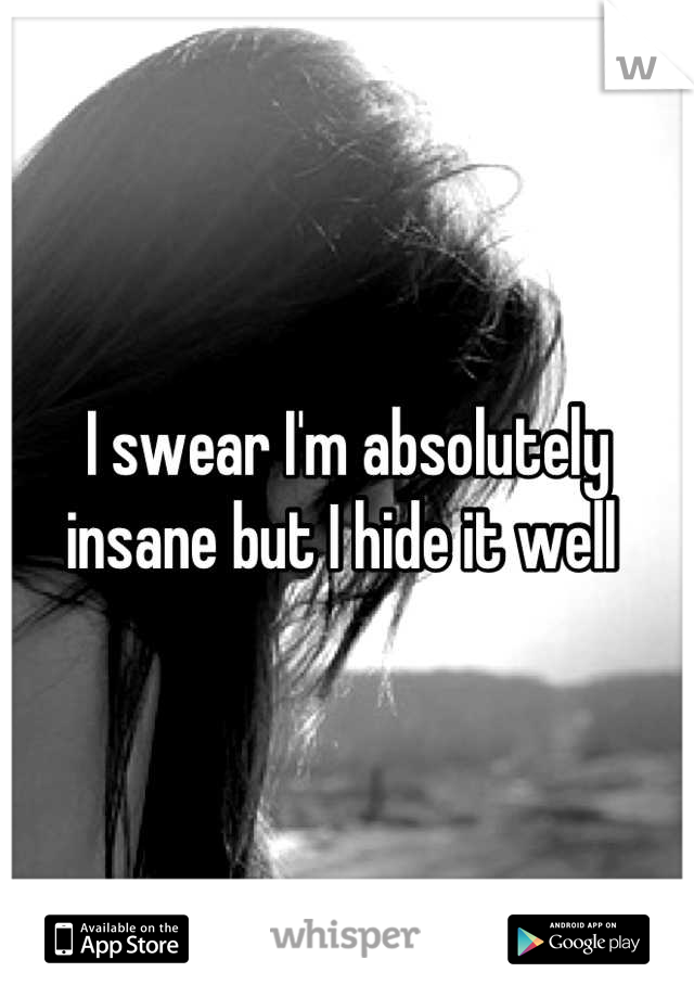 I swear I'm absolutely insane but I hide it well 