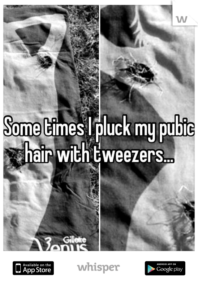 Some times I pluck my pubic hair with tweezers...