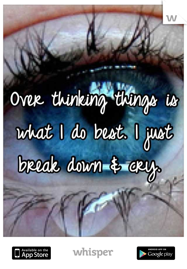 Over thinking things is what I do best. I just break down & cry. 
