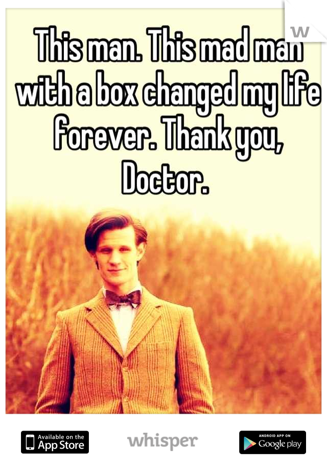 This man. This mad man with a box changed my life forever. Thank you, Doctor. 