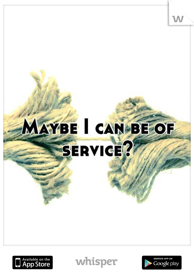 Maybe I can be of service?