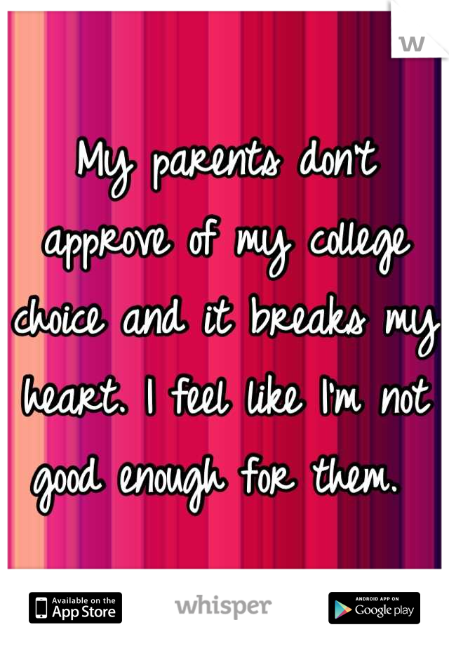 My parents don't approve of my college choice and it breaks my heart. I feel like I'm not good enough for them. 