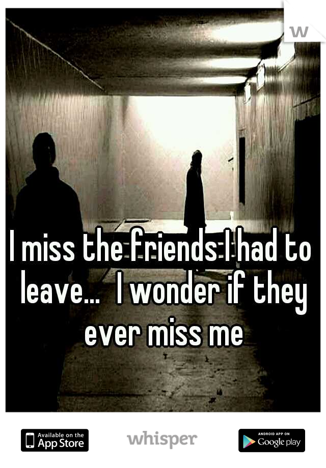 I miss the friends I had to leave...
I wonder if they ever miss me