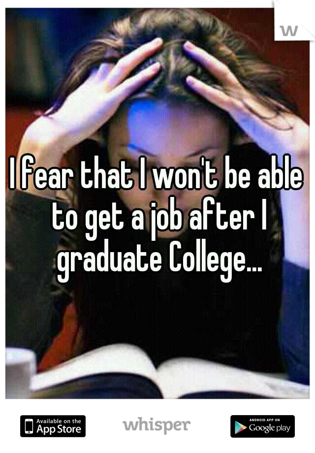 I fear that I won't be able to get a job after I graduate College...