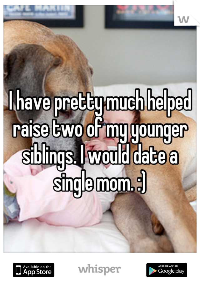 I have pretty much helped raise two of my younger siblings. I would date a single mom. :)