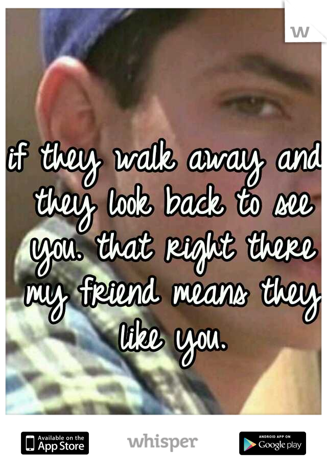if they walk away and they look back to see you. that right there my friend means they like you.