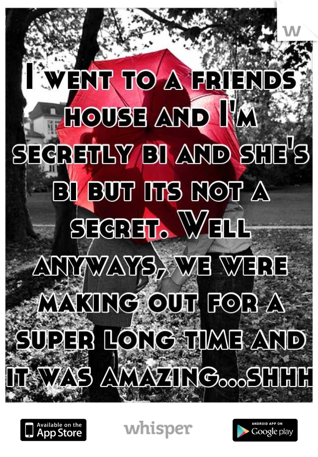 I went to a friends house and I'm secretly bi and she's bi but its not a secret. Well anyways, we were making out for a super long time and it was amazing...shhh