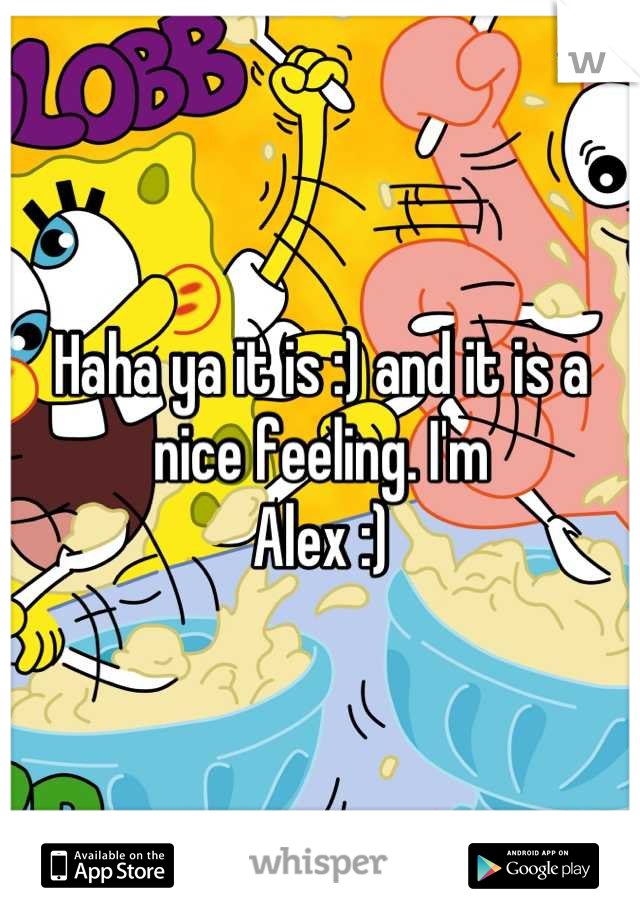 Haha ya it is :) and it is a nice feeling. I'm
Alex :)