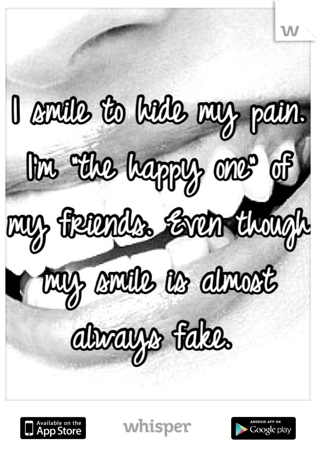 I smile to hide my pain. I'm "the happy one" of my friends. Even though my smile is almost always fake. 