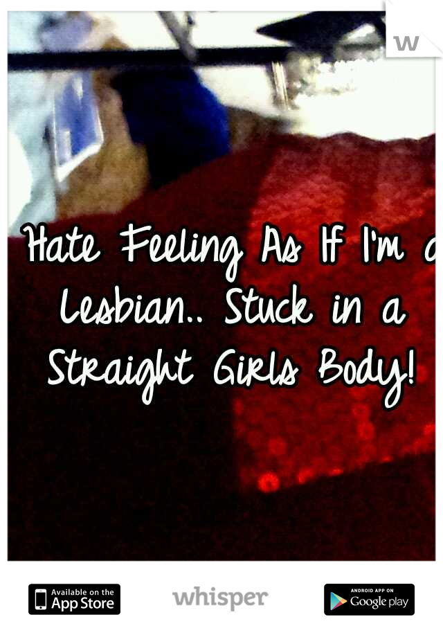 I Hate Feeling As If I'm a Lesbian.. Stuck in a Straight Girls Body!