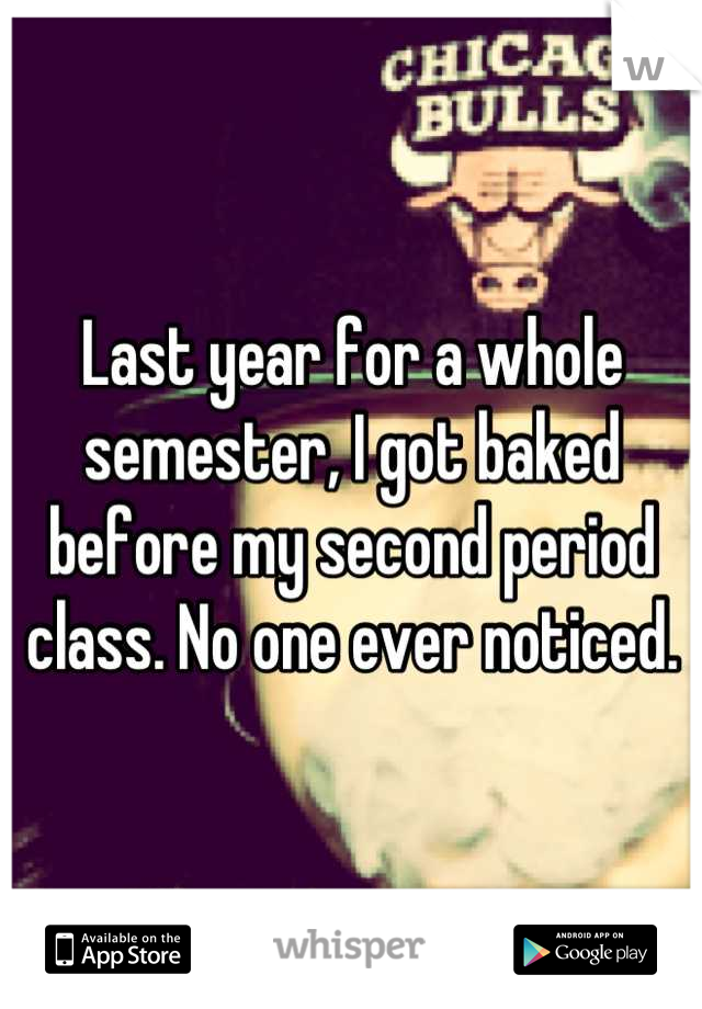 Last year for a whole semester, I got baked before my second period class. No one ever noticed.