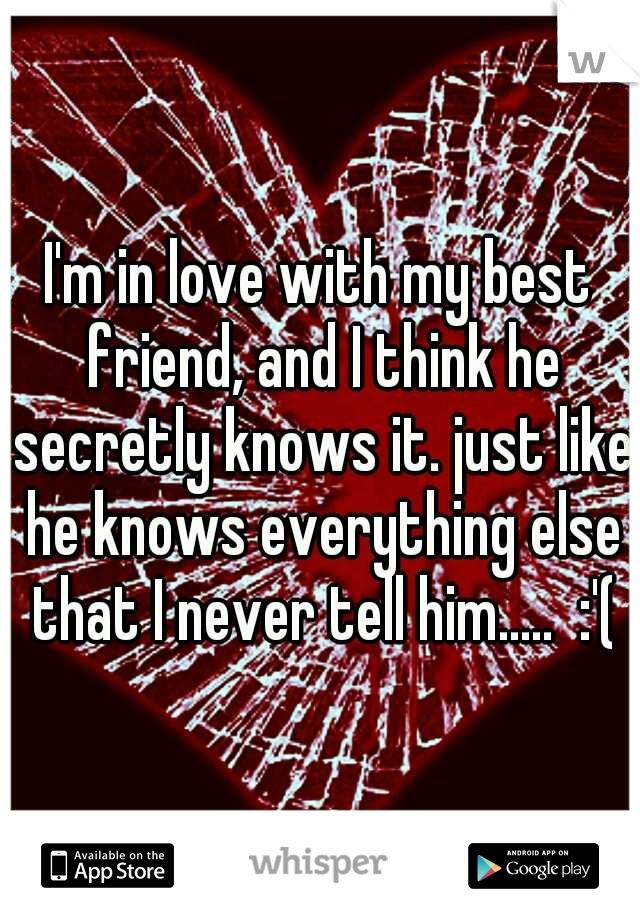 I'm in love with my best friend, and I think he secretly knows it. just like he knows everything else that I never tell him.....  :'(