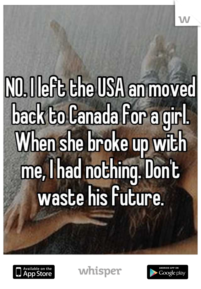 NO. I left the USA an moved back to Canada for a girl. When she broke up with me, I had nothing. Don't waste his future.