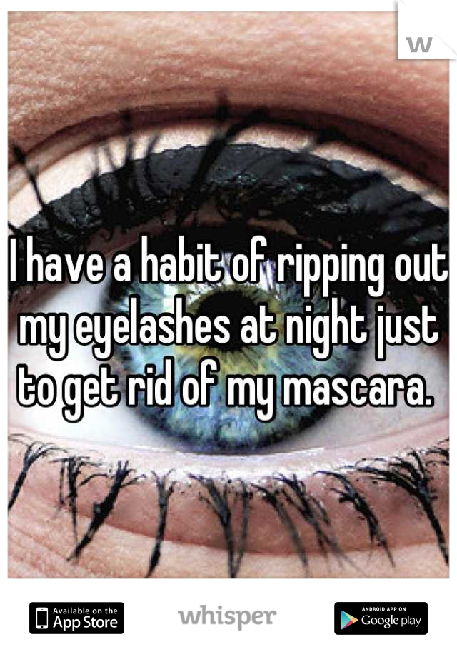 I have a habit of ripping out my eyelashes at night just to get rid of my mascara. 