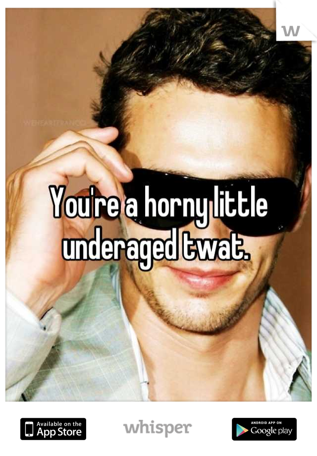 You're a horny little underaged twat. 
