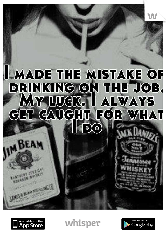 I made the mistake of drinking on the job. My luck. I always get caught for what I do